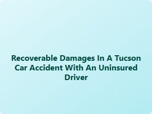 Uninsured Driver Claims and Recoverable Damages in Tucson